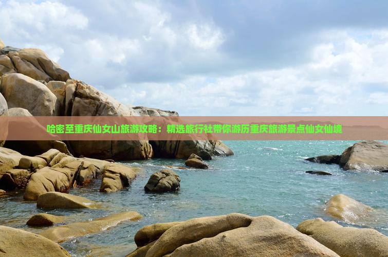 哈密至重庆仙女山旅游攻略：精选旅行社带你游历重庆旅游景点仙女仙境