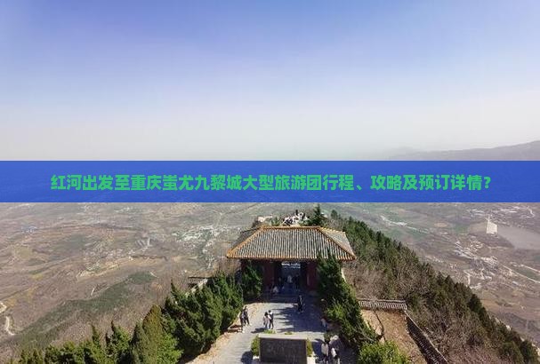 红河出发至重庆蚩尤九黎城大型旅游团行程、攻略及预订详情？