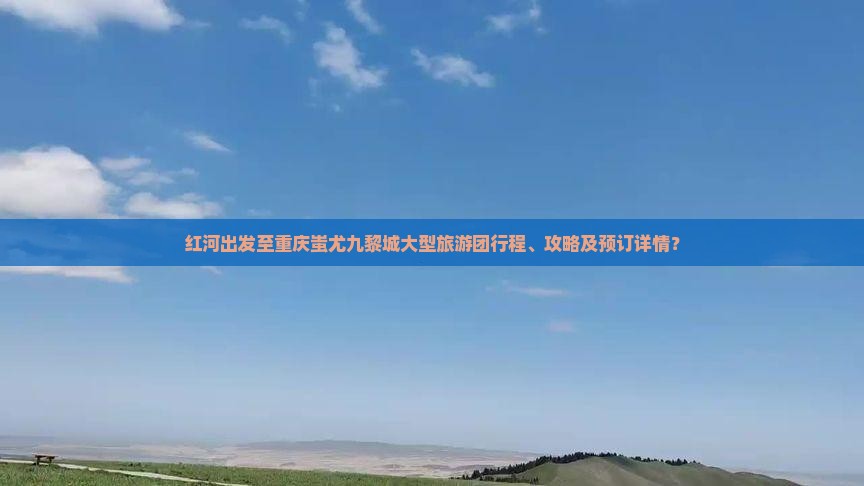 红河出发至重庆蚩尤九黎城大型旅游团行程、攻略及预订详情？