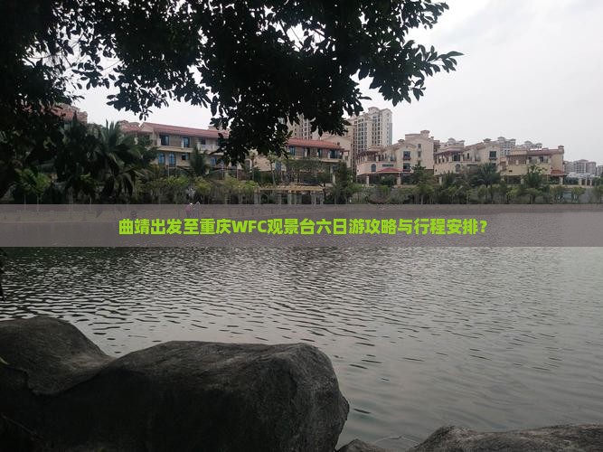 曲靖出发至重庆WFC观景台六日游攻略与行程安排？