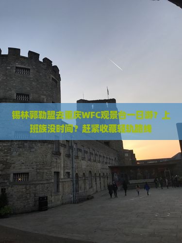 锡林郭勒盟去重庆WFC观景台一日游？上班族没时间？赶紧收藏轻轨路线