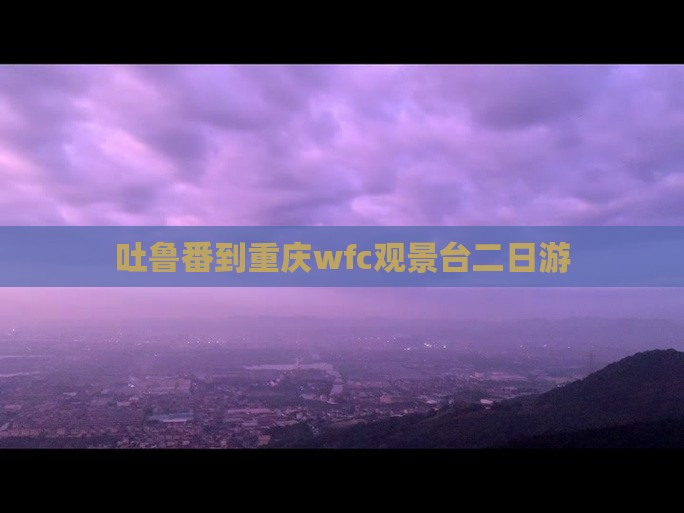 吐鲁番到重庆wfc观景台二日游