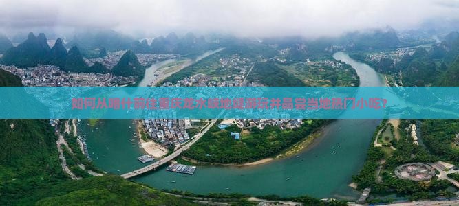 如何从喀什前往重庆龙水峡地缝游玩并品尝当地热门小吃？