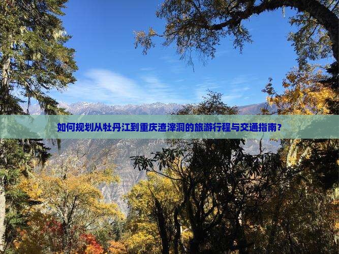 如何规划从牡丹江到重庆渣滓洞的旅游行程与交通指南？