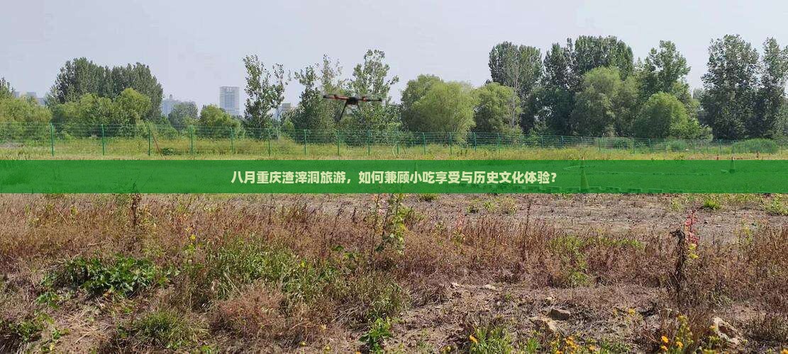 八月重庆渣滓洞旅游，如何兼顾小吃享受与历史文化体验？