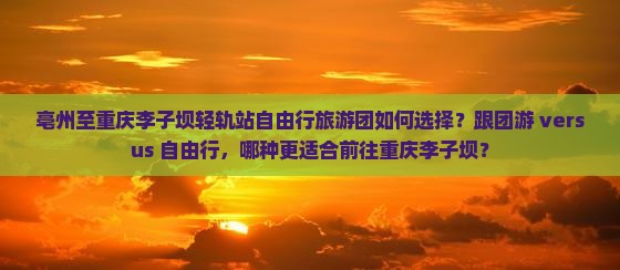 亳州至重庆李子坝轻轨站自由行旅游团如何选择？跟团游 versus 自由行，哪种更适合前往重庆李子坝？