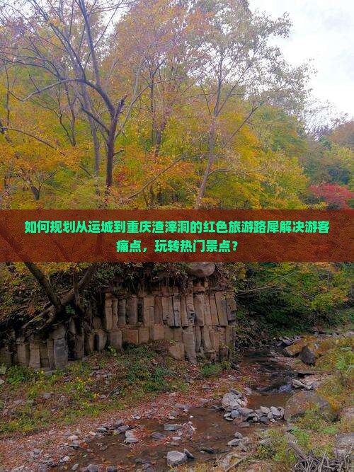 如何规划从运城到重庆渣滓洞的红色旅游路犀解决游客痛点，玩转热门景点？