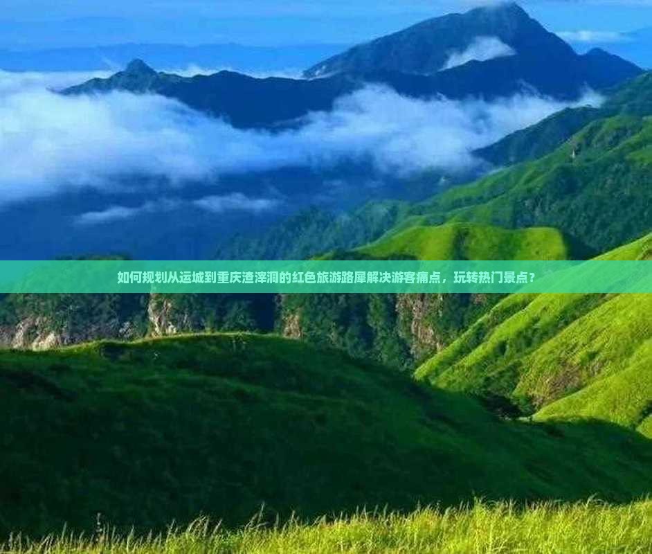 如何规划从运城到重庆渣滓洞的红色旅游路犀解决游客痛点，玩转热门景点？