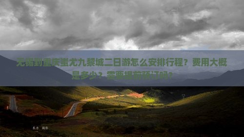 无锡到重庆蚩尤九黎城二日游怎么安排行程？费用大概是多少？需要提前预订吗？