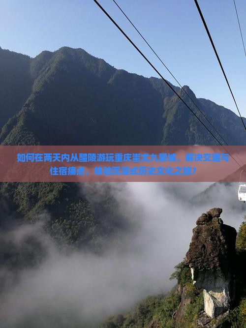 如何在两天内从醴陵游玩重庆蚩尤九黎城，解决交通与住宿痛点，体验沉浸式历史文化之旅？