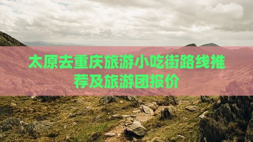太原去重庆旅游小吃街路线推荐及旅游团报价