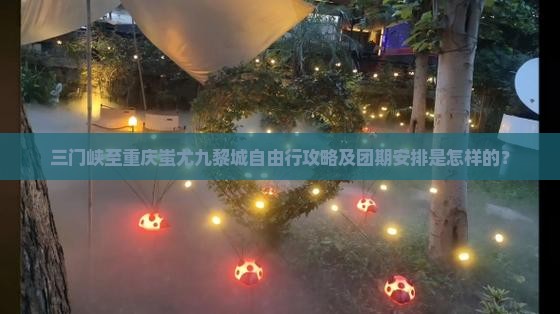 三门峡至重庆蚩尤九黎城自由行攻略及团期安排是怎样的？