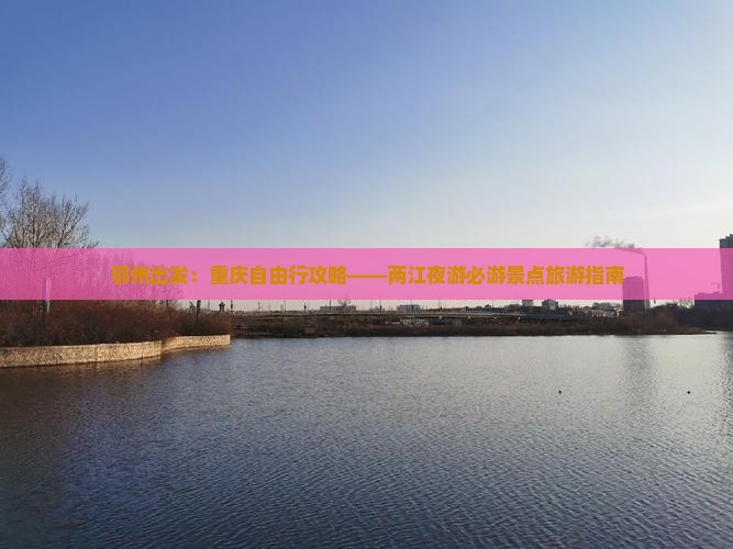 鄂州出发：重庆自由行攻略——两江夜游必游景点旅游指南