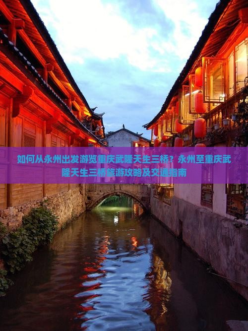 如何从永州出发游览重庆武隆天生三桥？永州至重庆武隆天生三桥旅游攻略及交通指南