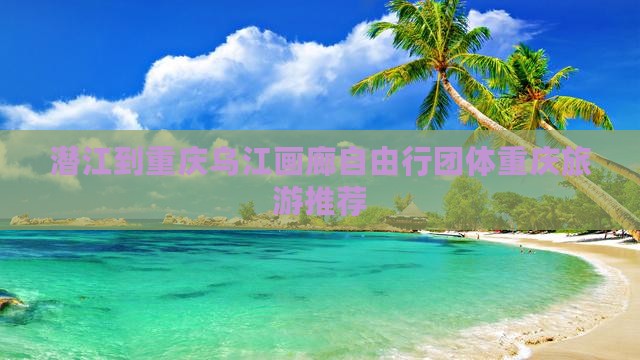 潜江到重庆乌江画廊自由行团体重庆旅游推荐