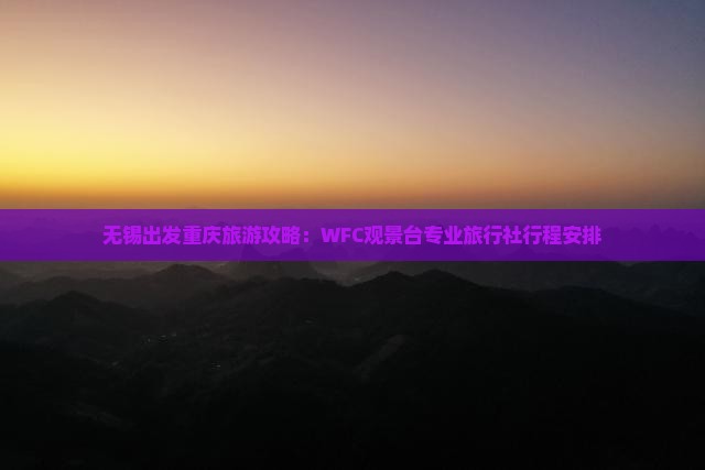 无锡出发重庆旅游攻略：WFC观景台专业旅行社行程安排