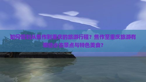 如何规划从焦作到重庆的旅游行程？焦作至重庆旅游有哪些必去景点与特色美食？