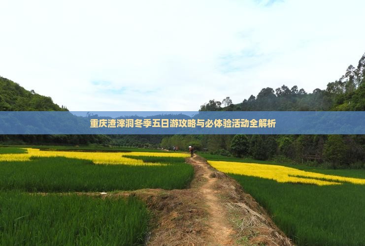 重庆渣滓洞冬季五日游攻略与必体验活动全解析