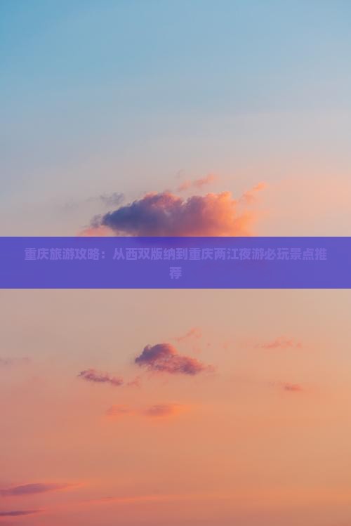重庆旅游攻略：从西双版纳到重庆两江夜游必玩景点推荐