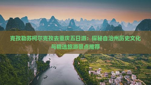 克孜勒苏柯尔克孜去重庆五日游：探秘自治州历史文化与精选旅游景点推荐