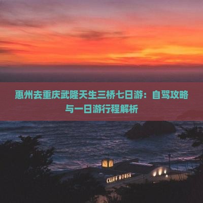 惠州去重庆武隆天生三桥七日游：自驾攻略与一日游行程解析