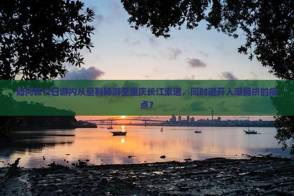 如何在六日游内从垦利畅游至重庆长江索道，同时避开人潮拥挤的痛点？