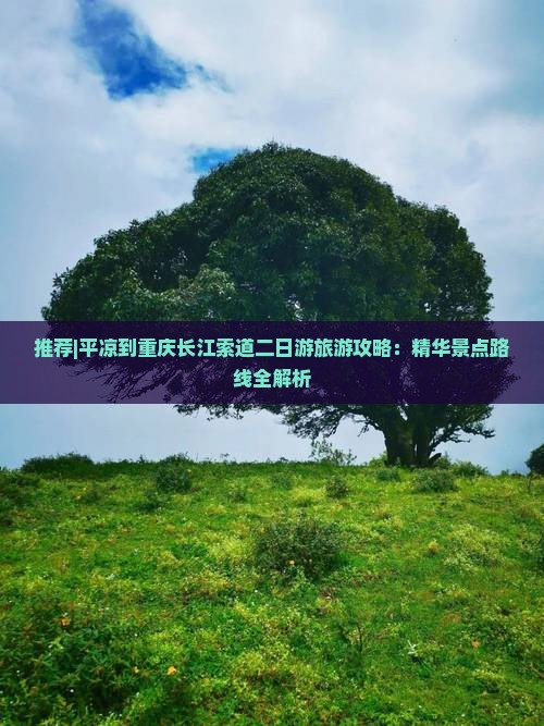推荐|平凉到重庆长江索道二日游旅游攻略：精华景点路线全解析