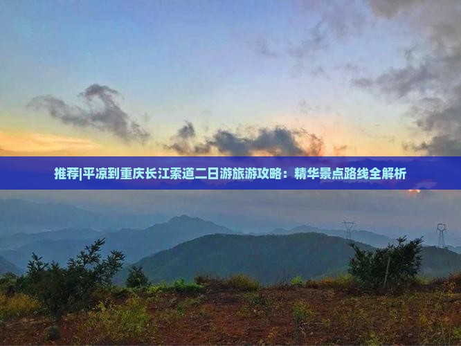 推荐|平凉到重庆长江索道二日游旅游攻略：精华景点路线全解析