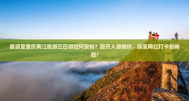 巢湖至重庆两江夜游三日游如何安排？避开人潮拥挤，探索网红打卡新体验！