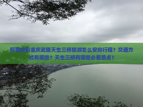阿勒泰到重庆武隆天生三桥旅游怎么安排行程？交通方式有哪些？天生三桥有哪些必看景点？