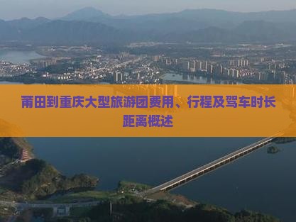 莆田到重庆大型旅游团费用、行程及驾车时长距离概述