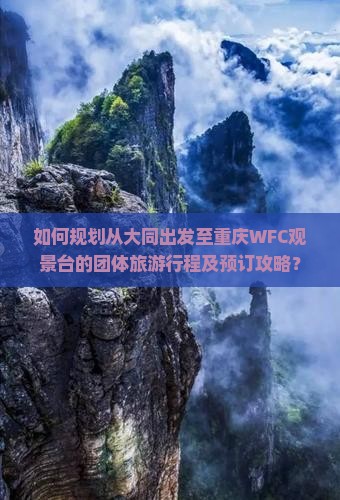 如何规划从大同出发至重庆WFC观景台的团体旅游行程及预订攻略？