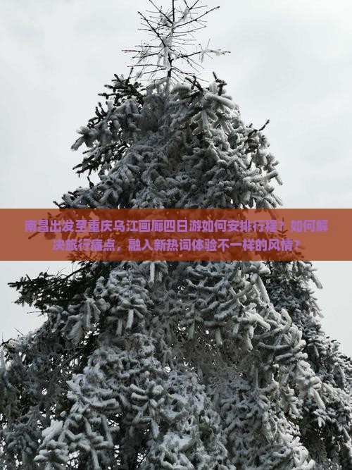 南昌出发至重庆乌江画廊四日游如何安排行程？如何解决旅行痛点，融入新热词体验不一样的风情？