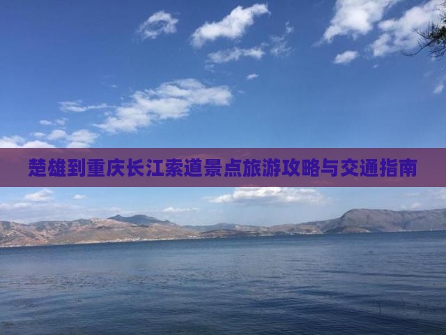 楚雄到重庆长江索道景点旅游攻略与交通指南 楚雄到重庆长江索道景点旅游攻略与交通指南