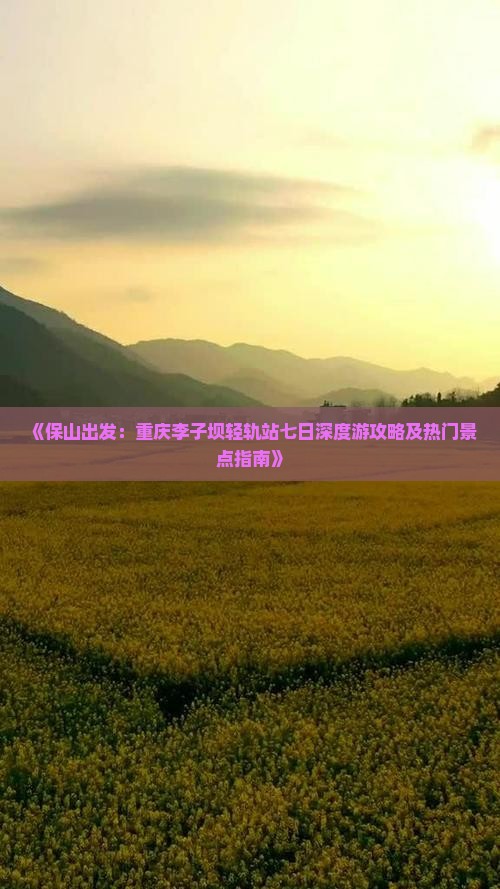 《保山出发：重庆李子坝轻轨站七日深度游攻略及热门景点指南》