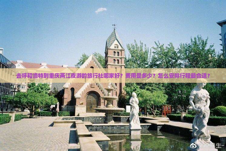 去呼和浩特到重庆两江夜游的旅行社哪家好?费用是多少?怎么安排行程最合适? 去呼和浩特到重庆两江夜游的旅行社哪家好?费用是多少?怎么安排行程最合适?