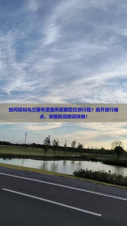 如何规划乌兰察布至重庆武隆四日游行程?避开旅行痛点,掌握热词新词攻略! 如何规划乌兰察布至重庆武隆四日游行程?避开旅行痛点,掌握热词新词攻略!