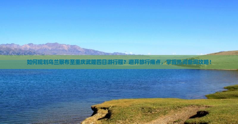 如何规划乌兰察布至重庆武隆四日游行程?避开旅行痛点,掌握热词新词攻略! 如何规划乌兰察布至重庆武隆四日游行程?避开旅行痛点,掌握热词新词攻略!