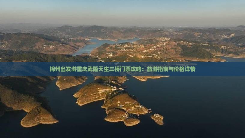 锦州出发游重庆武隆天生三桥门票攻略：旅游指南与价格详情