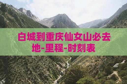 白城到重庆仙女山必去地-里程-时刻表 白城到重庆仙女山必去地-里程-时刻表
