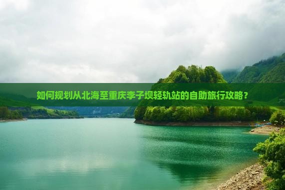 如何规划从北海至重庆李子坝轻轨站的自助旅行攻略？