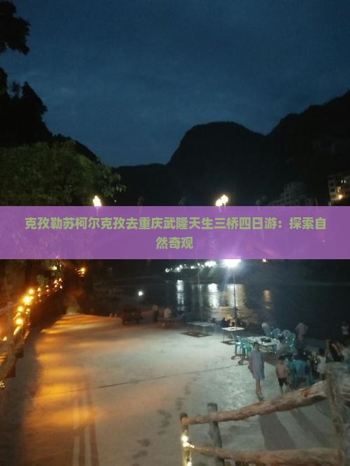 克孜勒苏柯尔克孜去重庆武隆天生三桥四日游：探索自然奇观