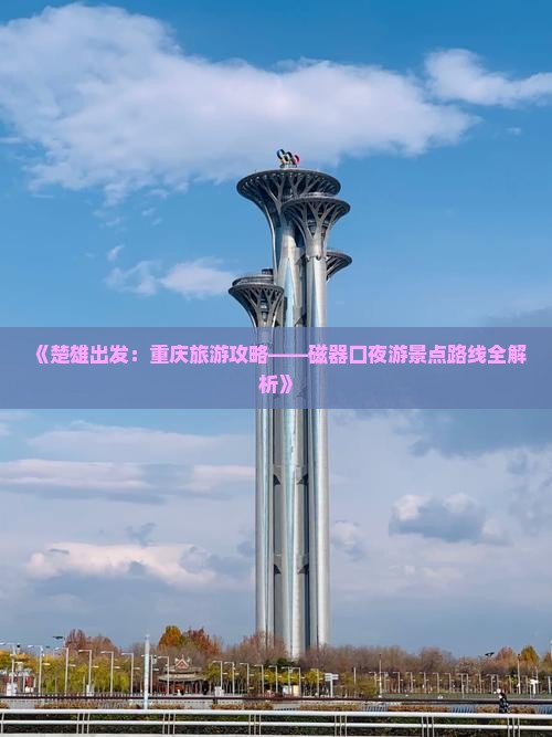 《楚雄出发：重庆旅游攻略——磁器口夜游景点路线全解析》