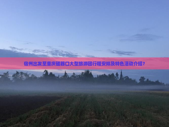 宿州出发至重庆磁器口大型旅游团行程安排及特色活动介绍？
