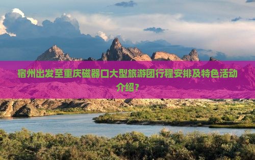 宿州出发至重庆磁器口大型旅游团行程安排及特色活动介绍？