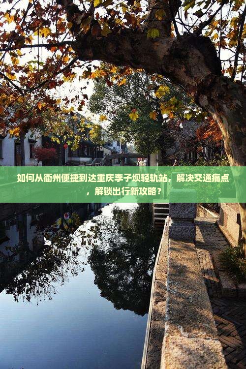如何从衢州便捷到达重庆李子坝轻轨站，解决交通痛点，解锁出行新攻略？