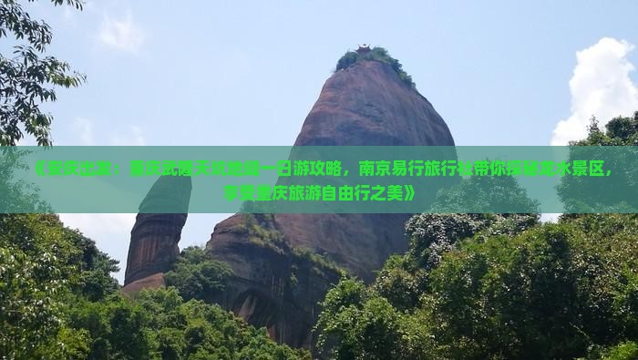 《安庆出发：重庆武隆天坑地缝一日游攻略，南京易行旅行社带你探秘龙水景区，享受重庆旅游自由行之美》