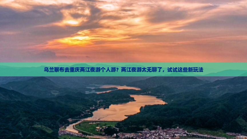 乌兰察布去重庆两江夜游个人游？两江夜游太无聊了，试试这些新玩法