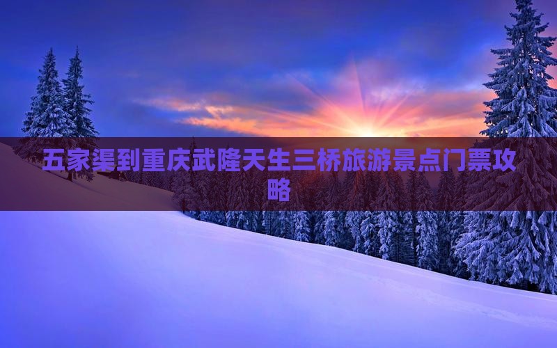五家渠到重庆武隆天生三桥旅游景点门票攻略