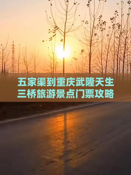 五家渠到重庆武隆天生三桥旅游景点门票攻略
